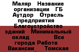 Маляр › Название организации ­ ГБ Аутдор › Отрасль предприятия ­ Благоустройство зданий › Минимальный оклад ­ 30 000 - Все города Работа » Вакансии   . Томская обл.,Томск г.